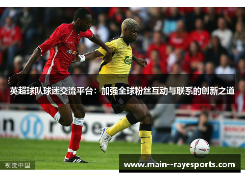 英超球队球迷交流平台:加强全球粉丝互动与联系的创新之道 英超球队球迷交流平台:加强全球粉丝互动与联系的创新之道