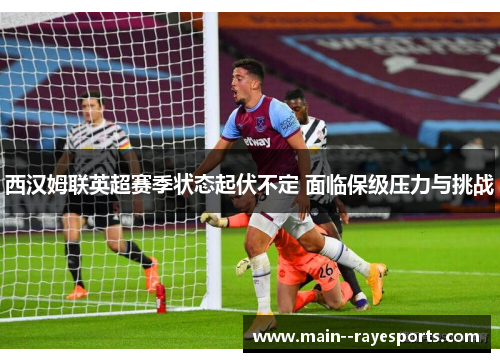 西汉姆联英超赛季状态起伏不定 面临保级压力与挑战 西汉姆联英超赛季状态起伏不定 面临保级压力与挑战