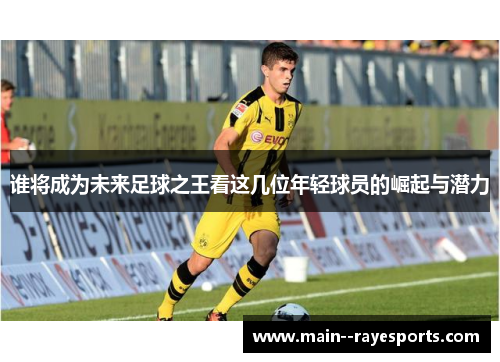 谁将成为未来足球之王看这几位年轻球员的崛起与潜力