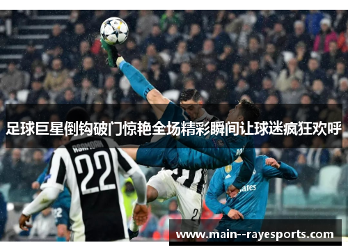 足球巨星倒钩破门惊艳全场精彩瞬间让球迷疯狂欢呼