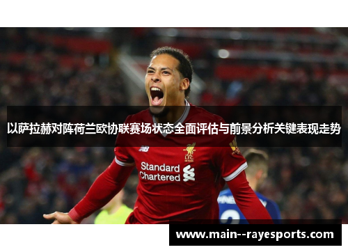 以萨拉赫对阵荷兰欧协联赛场状态全面评估与前景分析关键表现走势