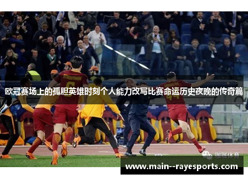 欧冠赛场上的孤胆英雄时刻个人能力改写比赛命运历史夜晚的传奇篇