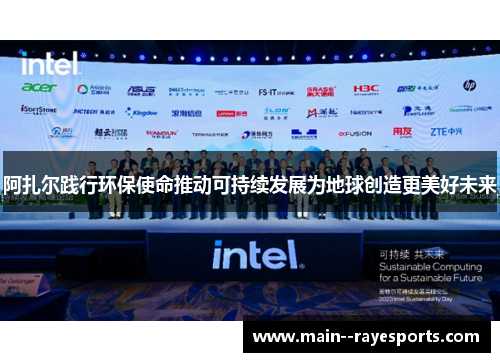 阿扎尔践行环保使命推动可持续发展为地球创造更美好未来 阿扎尔践行环保使命推动可持续发展为地球创造更美好未来