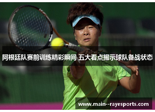 阿根廷队赛前训练精彩瞬间 五大看点揭示球队备战状态 阿根廷队赛前训练精彩瞬间 五大看点揭示球队备战状态