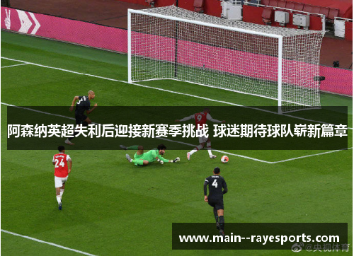 阿森纳英超失利后迎接新赛季挑战 球迷期待球队崭新篇章