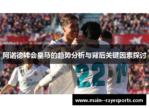 阿诺德转会皇马的趋势分析与背后关键因素探讨