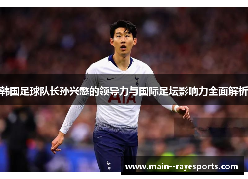 韩国足球队长孙兴慜的领导力与国际足坛影响力全面解析