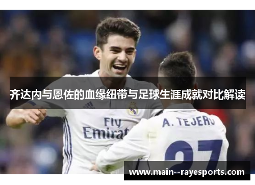 齐达内与恩佐的血缘纽带与足球生涯成就对比解读