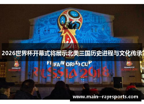 2026世界杯开幕式将展示北美三国历史进程与文化传承 2026世界杯开幕式将展示北美三国历史进程与文化传承
