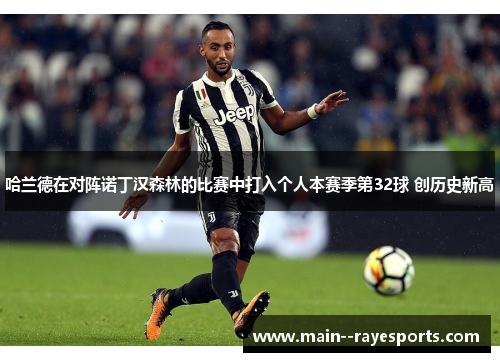 哈兰德在对阵诺丁汉森林的比赛中打入个人本赛季第32球 创历史新高 哈兰德在对阵诺丁汉森林的比赛中打入个人本赛季第32球 创历史新高