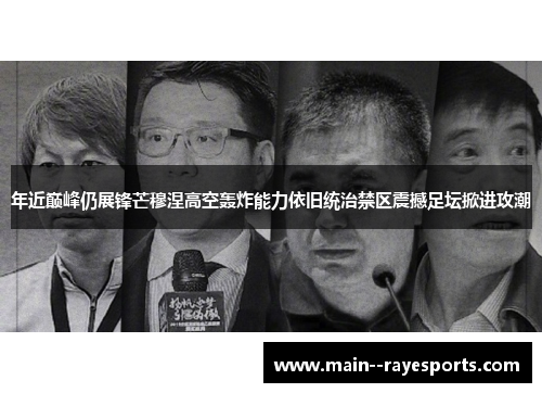 年近巅峰仍展锋芒穆涅高空轰炸能力依旧统治禁区震撼足坛掀进攻潮 年近巅峰仍展锋芒穆涅高空轰炸能力依旧统治禁区震撼足坛掀进攻潮
