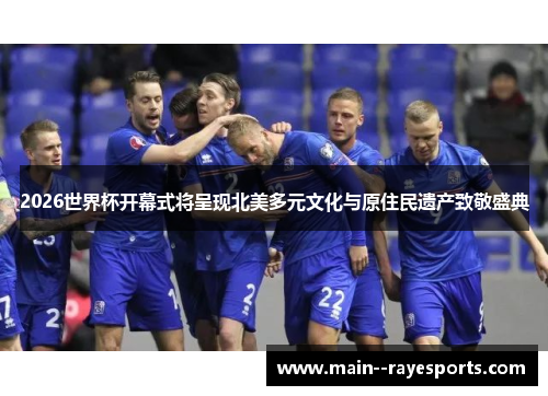 2026世界杯开幕式将呈现北美多元文化与原住民遗产致敬盛典 2026世界杯开幕式将呈现北美多元文化与原住民遗产致敬盛典