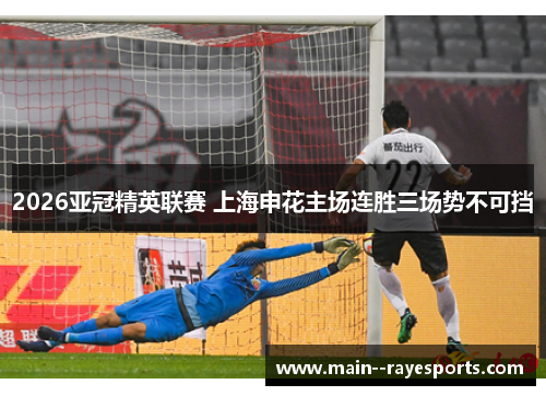 2026亚冠精英联赛 上海申花主场连胜三场势不可挡 2026亚冠精英联赛 上海申花主场连胜三场势不可挡