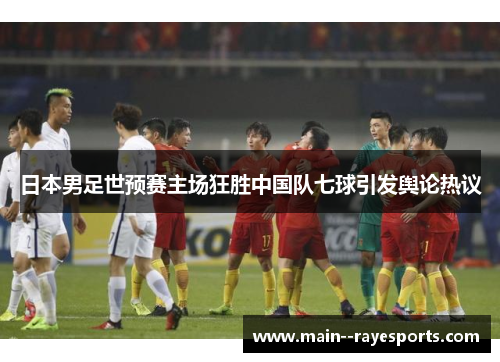 日本男足世预赛主场狂胜中国队七球引发舆论热议