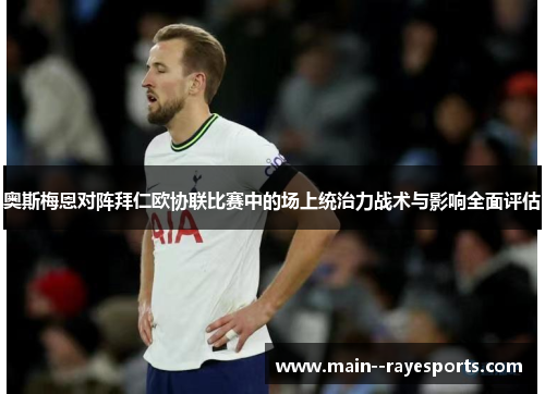 奥斯梅恩对阵拜仁欧协联比赛中的场上统治力战术与影响全面评估