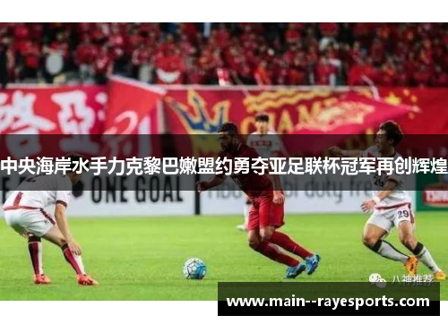 中央海岸水手力克黎巴嫩盟约勇夺亚足联杯冠军再创辉煌 中央海岸水手力克黎巴嫩盟约勇夺亚足联杯冠军再创辉煌