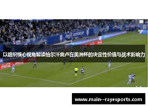 以组织核心视角解读恰尔汗奥卢在美洲杯的决定性价值与战术影响力 以组织核心视角解读恰尔汗奥卢在美洲杯的决定性价值与战术影响力