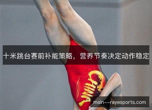 十米跳台赛前补能策略,营养节奏决定动作稳定 十米跳台赛前补能策略,营养节奏决定动作稳定