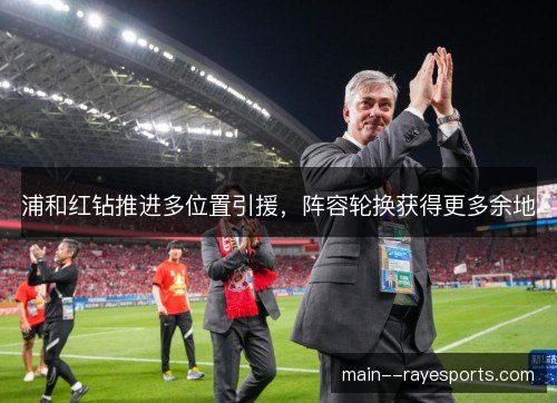 浦和红钻推进多位置引援，阵容轮换获得更多余地